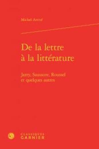 Couverture du livre « De la lettre à la littérature ; Jarry, Saussure, Roussel et quelques autres » de Michel Arrive aux éditions Classiques Garnier