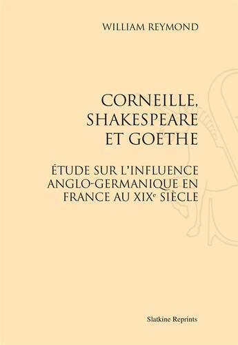 Couverture du livre « Corneille, Shakespeare et Goethe ; étude sur l'influence anglo-germanique en France au XIXe siècle » de William Reymond aux éditions Slatkine Reprints