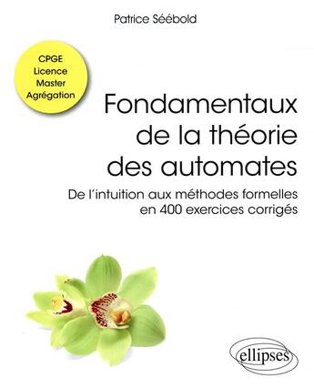 Couverture du livre « Fondamentaux de la théorie des automates ; de l'intuition aux méthodes formelles en 400 exercices corrigés ; CPGE, licence, master, agrégation » de Patrice Seebold aux éditions Ellipses