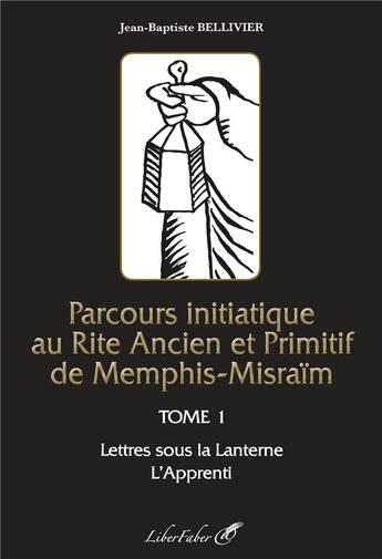 Couverture du livre « Parcours initiatique au rite ancien et primitif de Memphis-Misraïm t.1 ; lettres sous la lanterne ; l'apprenti » de Jean-Baptiste Bellivier aux éditions Liber Faber