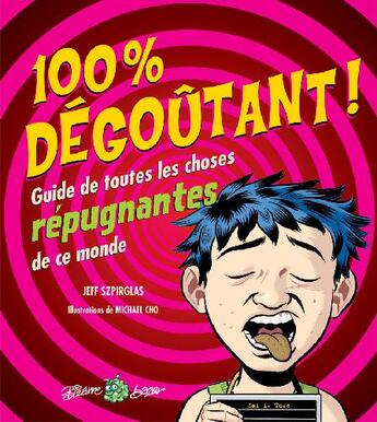 Couverture du livre « 100 % dégoûtant ; guide de toutes les choses répugnantes de ce monde » de Jeff Szpirglas aux éditions Bayard Canada