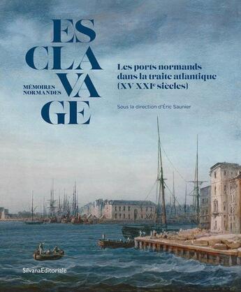 Couverture du livre « Esclavage : Mémoires normandes ; Les ports normands dans la traite atlantique (XV-XXIe siècles) » de Eric Saunier et Collectif aux éditions Silvana