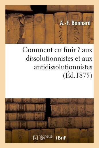 Couverture du livre « Comment en finir ? aux dissolutionnistes et aux antidissolutionnistes » de Bonnard A.-F. aux éditions Hachette Bnf