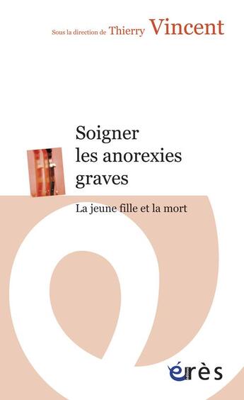 Couverture du livre « Soigner les anorexies graves ; la jeune fille et la mort » de Thierry Vincent aux éditions Eres