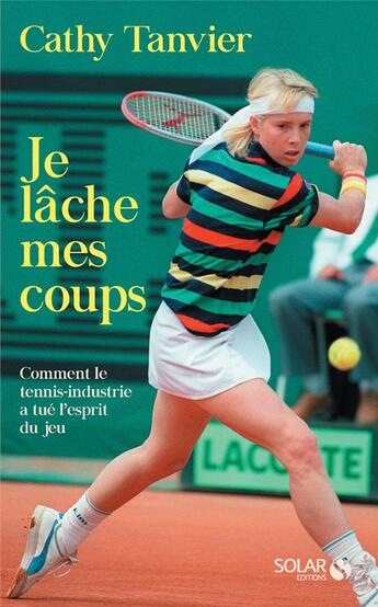 Couverture du livre « Je lâche mes coups ; comment le tennis-industrie a tué l'esprit du jeu » de Catherine Tanvier aux éditions Solar