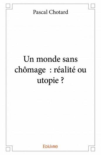 Couverture du livre « Un monde sans chomage ; réalité ou utopie ? » de Pascal Chotard aux éditions Edilivre