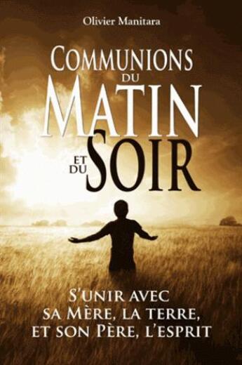 Couverture du livre « Communions du matin et du soir : s'unir avec sa mère, la terre et son père, l'esprit » de Olivier Manitara aux éditions Essenia