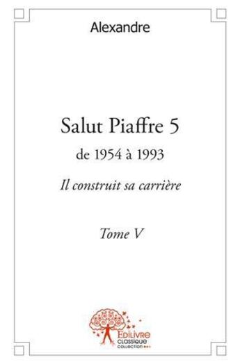 Couverture du livre « Salut piaffre - t05 - salut piaffre - de 1954 a 1993 il construit sa carriere tome v » de Alexandre Alexandre aux éditions Edilivre