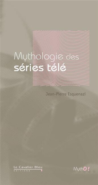 Couverture du livre « Mythologie séries télé » de Jean-Pierre Esquenazi aux éditions Le Cavalier Bleu