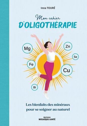 Couverture du livre « Mon cahier d'oligothérapie: Les bienfaits des minéraux pour se soigner au naturel » de Inna Toure aux éditions Mosaique Sante