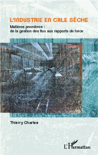 Couverture du livre « L'industrie en cale sèche ; matières premières : de la gestion des flux aux rapports de force » de Thierry Charles aux éditions L'harmattan