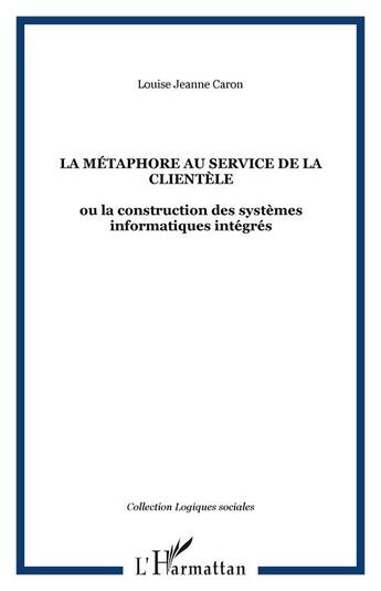 Couverture du livre « La metaphore au service de la clientele - ou la construction des systemes informatiques integres » de Louise-Jeanne Caron aux éditions Editions L'harmattan