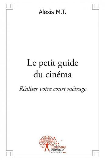 Couverture du livre « Le petit guide du cinema - realiser votre court metrage » de M.T. Alexis aux éditions Edilivre