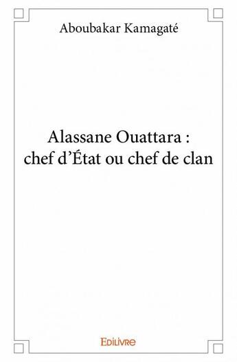 Couverture du livre « Alassane Ouattara ; chef d'État ou chef de clan » de Aboubakar Kamagate aux éditions Edilivre