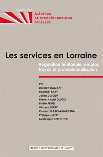 Couverture du livre « Les Services en Lorraine : Régulation territoriale, emploi, travail et professionnalisation » de Bernard Balzani et Pierre-Andre Dupuis et Vincent Ferry et Raphaël Bary et Julien Dufour. et Emilie Feriel aux éditions Pu De Nancy