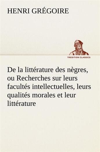 Couverture du livre « De la litterature des negres, ou recherches sur leurs facultes intellectuelles, leurs qualites moral » de Henri Grégoire aux éditions Tredition