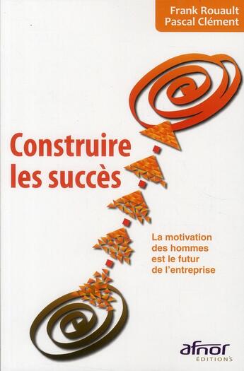 Couverture du livre « Construire les succès ; la motivation des hommes est le futur de l'entrprise » de Pascal Clement et Frank Rouault aux éditions Afnor