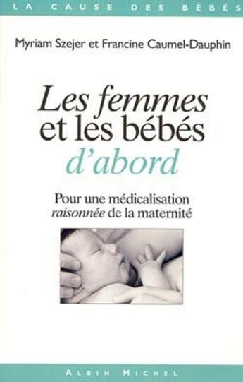 Couverture du livre « Les Femmes et les bébés d'abord : Pour une médicalisation raisonnée de la maternité » de Myriam Szejer et Francine Caumel-Dauphin aux éditions Albin Michel