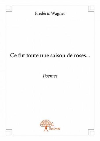 Couverture du livre « Ce fut toute une saison de roses... ; poèmes » de Frederic Wagner aux éditions Edilivre