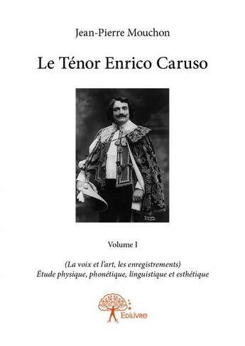 Couverture du livre « Le ténor Enrico Caruso t.1 ; (La voix et l'art, les enregistrements) ; étude physique, phonétique, linguistique et esthétique » de Jean-Pierre Mouchon aux éditions Edilivre