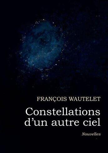 Couverture du livre « Constellations d'un autre ciel » de Francois Wautelet aux éditions Francois Wautelet