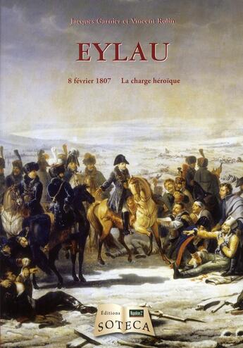 Couverture du livre « La bataille d'Eylau ; 8 février 1807, la charge héroïque » de Vincent Rolin et Jacques Garnier aux éditions Soteca