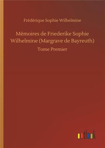 Couverture du livre « Mémoires de Friederike Sophie Wilhelmine Margrave de Bayreuth t.1 » de Frederique Sophie Wilhelmine aux éditions Timokrates