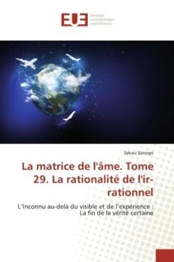 Couverture du livre « La matrice de l'Ame. Tome 29. La rationalite de l'ir-rationnel : L'Inconnu au-delA du visible et de l'expérience : La fin de la vérité certaine » de Sanogo aux éditions Editions Universitaires Europeennes