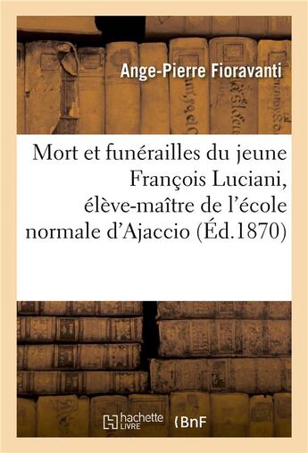 Couverture du livre « Mort et funerailles du jeune francois luciani, eleve-maitre de l'ecole normale d'ajaccio - , ne a ca » de Fioravanti A-P. aux éditions Hachette Bnf