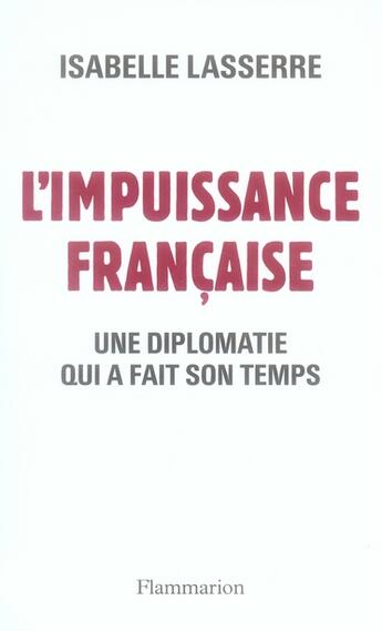 Couverture du livre « L'impuissance française ; une diplomatie qui a fait son temps » de Isabelle Lasserre aux éditions Flammarion