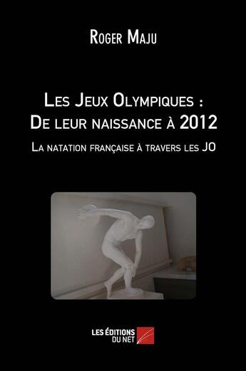 Couverture du livre « Les jeux olympiques : de leur naissance a 2012 - la natation francaise a travers les jo » de Roger Maju aux éditions Editions Du Net
