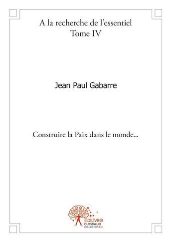 Couverture du livre « À la recherche de l'essentiel t.4 ; construire la paix dans le monde » de Jean-Paul Gabarre aux éditions Edilivre