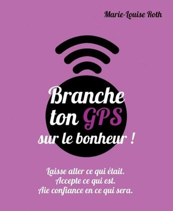 Couverture du livre « Branche ton GPS sur le bonheur ; laisse aller ce qui était, accepte ce qui est, aie confiance en ce qui sera » de Marie-Louise Roth aux éditions Courrier Du Livre