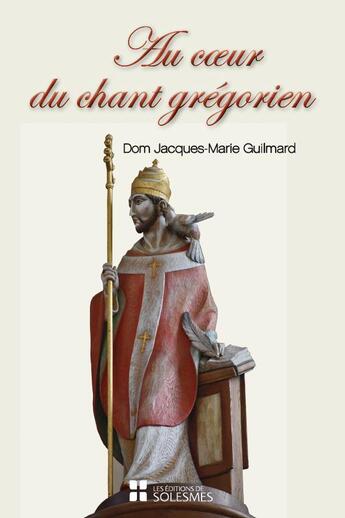 Couverture du livre « Au coeur du chant grégorien : Spiritualité, histoire, chant et liturgie, psalmodie, rythme » de Jacques-Marie Guilmard aux éditions Solesmes