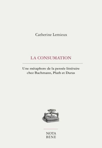 Couverture du livre « La consumation ; une métaphore de la pensée littéraire chez Bachmann, Plath et Duras » de Catherine Lemieux aux éditions Nota Bene