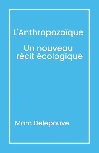 Couverture du livre « L'Anthropozoïque : Un nouveau récit écologique ; L'Urgence du présent : Dépasser les obstacles » de Marc Delepouve aux éditions Librinova