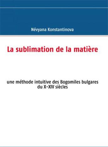 Couverture du livre « La sublimation de la matière ; une méthode intuitive des Bogomiles bulgares du X-XIV siècles » de Nevyana Konstantinova aux éditions Books On Demand