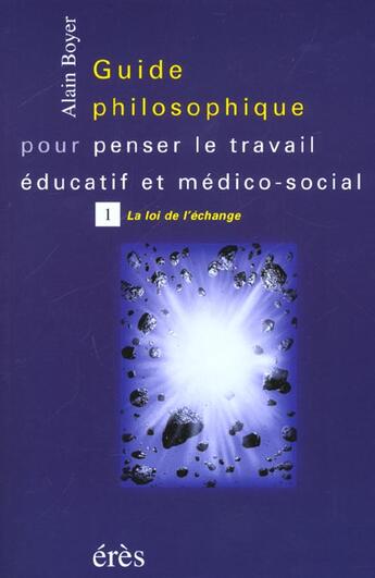 Couverture du livre « Guide philosophique pour penser le travail éducatif et médico-social t.1 ; la loi de l'échange » de Alain Boyer aux éditions Eres