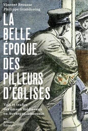 Couverture du livre « La belle époque des pilleurs d'églises ; vols et trafics des émaux médiévaux en Auvergne-Limousin » de Vincent Brousse et Philippe Grandcoing aux éditions Les Ardents Editeurs