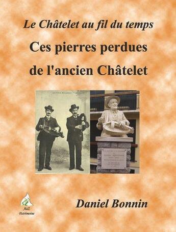 Couverture du livre « Le Châtelet au fil du temps t.3 ; ces pierres perdues de l'ancien Châtelet » de Daniel Bonnin aux éditions A A Z Patrimoine