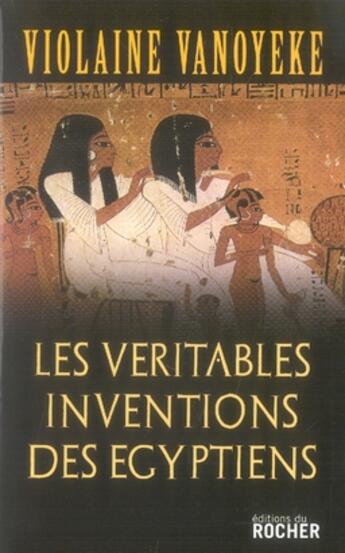 Couverture du livre « Les véritables inventions des égyptiens » de Violaine Vanoyeke aux éditions Rocher