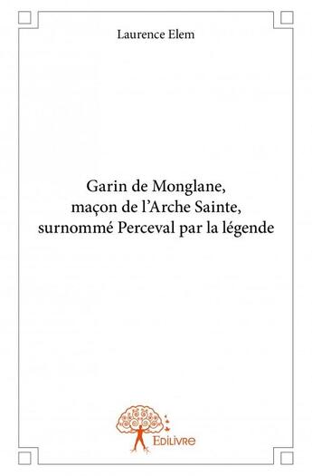 Couverture du livre « Garin de Monglane, maçon de l'Arche Sainte , surnommé Perceval par la légende » de Laurence Elem aux éditions Edilivre