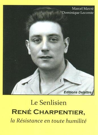 Couverture du livre « Le Senlisien René Charpentier ; la Résistance en toute humilité » de Dominique Lecomte et Marcel Mavre aux éditions Delattre