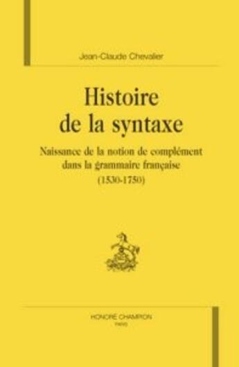 Couverture du livre « Histoire de la syntaxe ; naissance de la notion de complément dans la grammaire française » de Jean-Claude Chevalier aux éditions Honore Champion