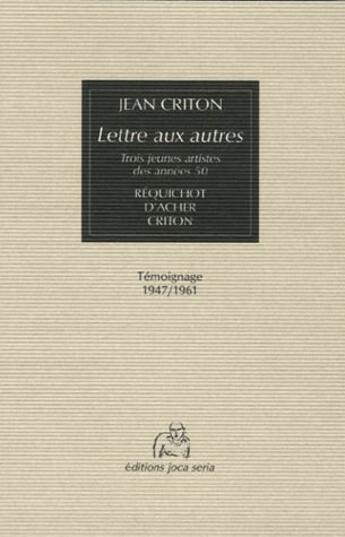 Couverture du livre « Lettre aux autres ; trois jeunes artistes des années 50 : Réquichot, D'archer, Criton ; témoignage 1947/1961 » de Jean Criton aux éditions Joca Seria