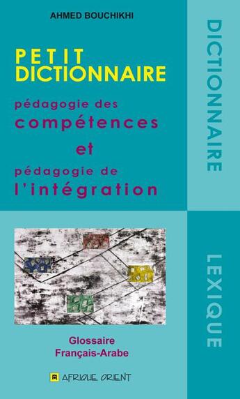 Couverture du livre « Petit dictionnaire ; pédagogie des compétences et pédagogie de l'intégration » de Ahmed Bouchikhi aux éditions Afrique Orient