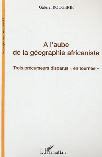 Couverture du livre « A l'aube de la geographie africaniste - trois precurseurs disparus 