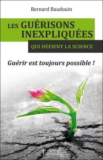 Couverture du livre « Les guérisons inexpliquées qui défient la science ; guérir est toujours possible ! » de Bernard Baudouin aux éditions Trajectoire