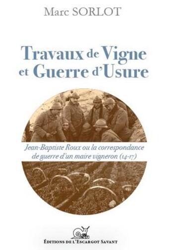 Couverture du livre « Travaux de vigne et guerre d'usure ; Jean-Baptiste Roux ou la correspondance de guerre d'un maire vigneron (14-17) » de Marc Sorlot aux éditions L'escargot Savant