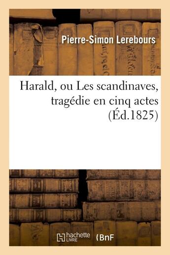 Couverture du livre « Harald, ou les scandinaves, tragedie en cinq actes, representee pour la premiere fois - sur le secon » de Lerebours P-S. aux éditions Hachette Bnf